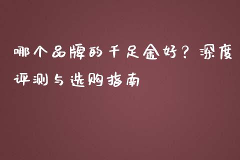 哪个品牌的千足金好？深度评测与选购指南_https://m.ycdhulan.com_财经要闻_第1张