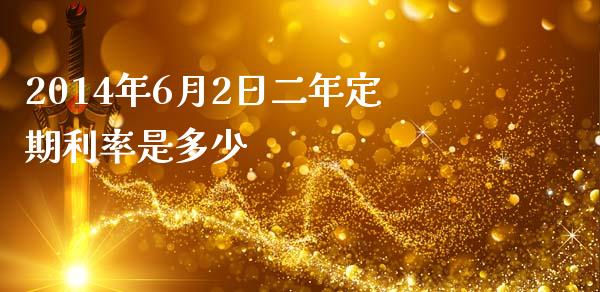 2014年6月2日二年定期利率是多少_https://m.ycdhulan.com_国际金融_第1张