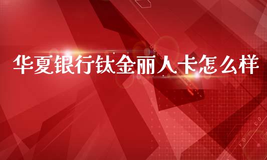 华夏银行钛金丽人卡怎么样_https://m.ycdhulan.com_理财产品_第1张