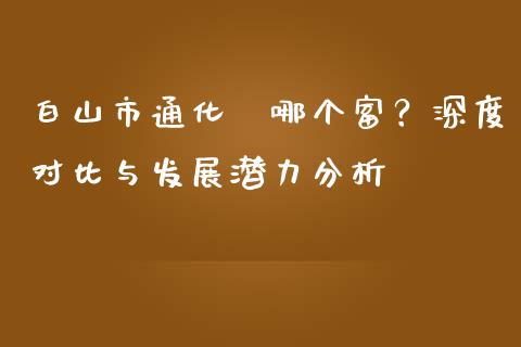 白山市通化巿哪个富？深度对比与发展潜力分析_https://m.ycdhulan.com_证券新闻_第1张