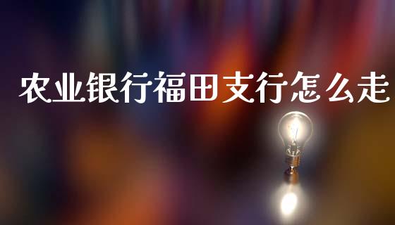 农业银行福田支行怎么走_https://m.ycdhulan.com_期货交易_第1张