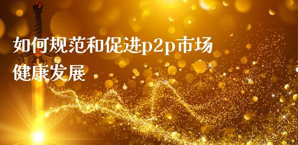 如何规范和促进p2p市场健康发展_https://m.ycdhulan.com_股市在线_第1张