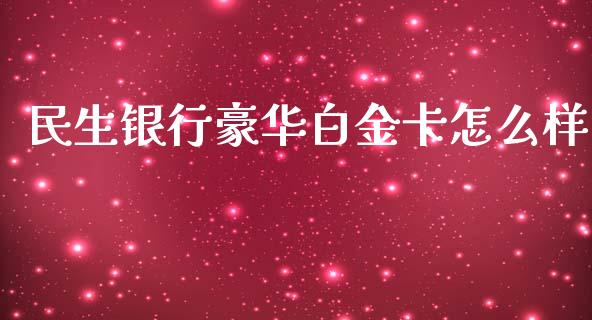 民生银行豪华白金卡怎么样_https://m.ycdhulan.com_理财产品_第1张