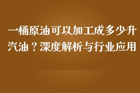 一桶原油可以加工成多少升汽油？深度解析与行业应用_https://m.ycdhulan.com_国际金融_第1张