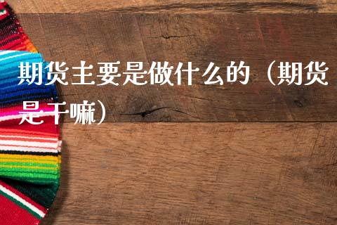 期货主要是做什么的（期货是干嘛）_https://m.ycdhulan.com_国际金融_第1张