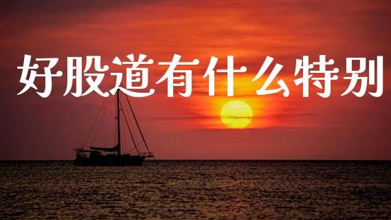 好股道有什么特别_https://m.ycdhulan.com_财经要闻_第1张