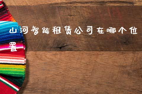 山河智能租赁公司在哪个位置_https://m.ycdhulan.com_财经要闻_第1张