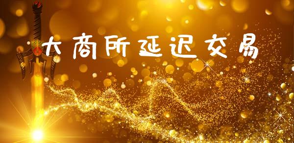 大商所延迟交易_https://m.ycdhulan.com_证券新闻_第1张