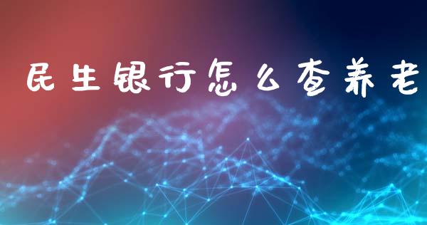 民生银行怎么查养老_https://m.ycdhulan.com_证券新闻_第1张