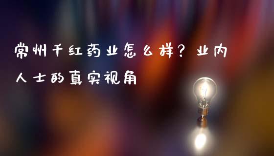 常州千红药业怎么样？业内人士的真实视角_https://m.ycdhulan.com_国际金融_第1张