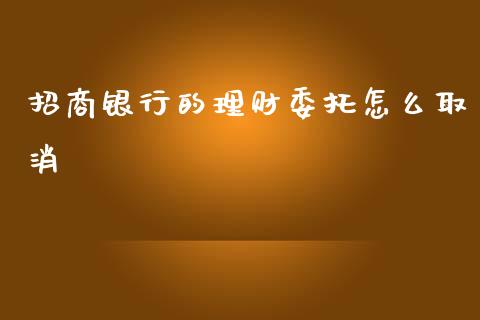 招商银行的理财委托怎么取消_https://m.ycdhulan.com_财经要闻_第1张