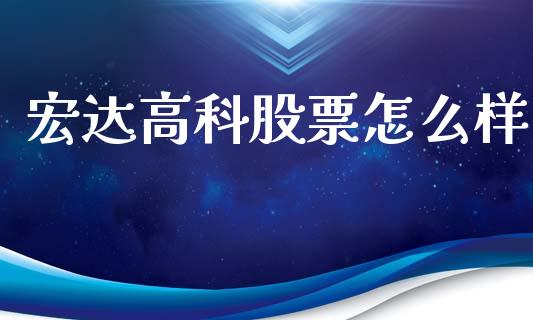 宏达高科股票怎么样_https://m.ycdhulan.com_财经要闻_第1张