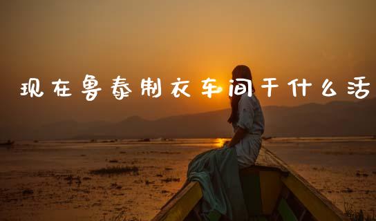 现在鲁泰制衣车间干什么活_https://m.ycdhulan.com_股市在线_第1张