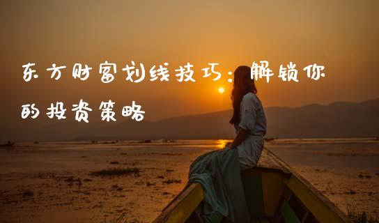 东方财富划线技巧：解锁你的投资策略_https://m.ycdhulan.com_国际金融_第1张