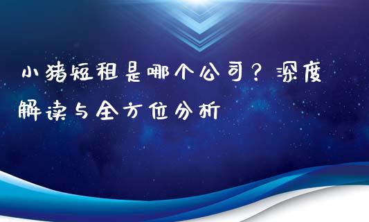 小猪短租是哪个公司?深度解读与全方位分析_股市在线_第1张_财经要闻_股市在线_理财产品_国际金融 小猪短租是哪个公司?深度解读与全方位分析_https://m.ycdhulan.com_股市在线_第1张
