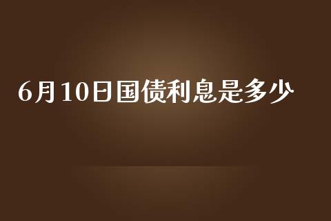 6月10日国债利息是多少_https://m.ycdhulan.com_股市在线_第1张