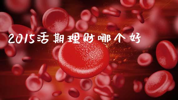 2015活期理财哪个好_https://m.ycdhulan.com_财经要闻_第1张