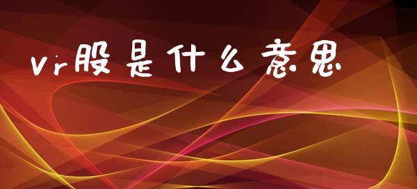 vr股是什么意思_股市在线_第1张_财经要闻_股市在线_理财产品_国际金融 vr股是什么意思_https://m.ycdhulan.com_股市在线_第1张