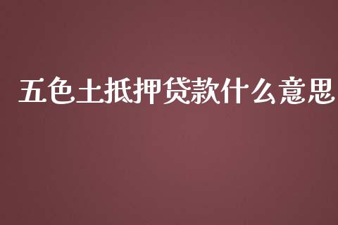 五色土抵押贷款什么意思_https://m.ycdhulan.com_财经要闻_第1张