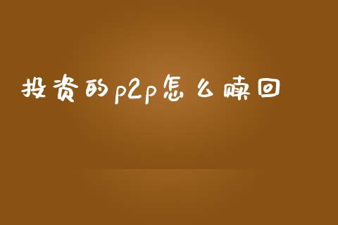 投资的p2p怎么赎回_https://m.ycdhulan.com_国际金融_第1张