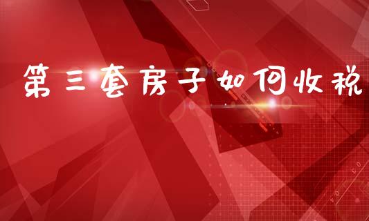 第三套房子如何收税_https://m.ycdhulan.com_国际金融_第1张