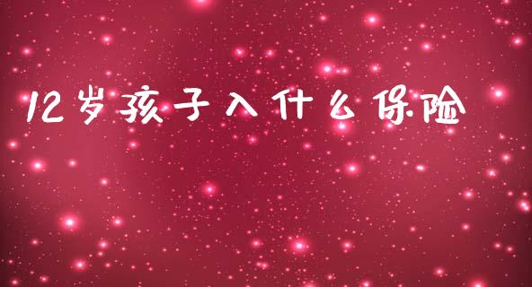 12岁孩子入什么保险_https://m.ycdhulan.com_股市在线_第1张