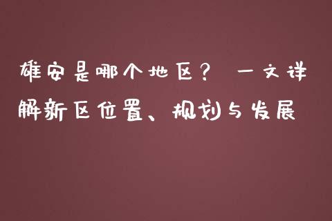 雄安是哪个地区？ 一文详解新区位置、规划与发展_https://m.ycdhulan.com_期货交易_第1张
