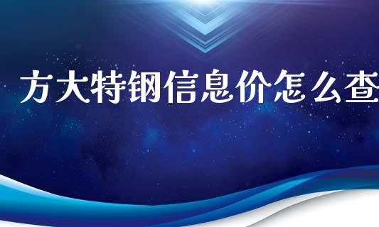 方大特钢信息价怎么查_https://m.ycdhulan.com_理财产品_第1张