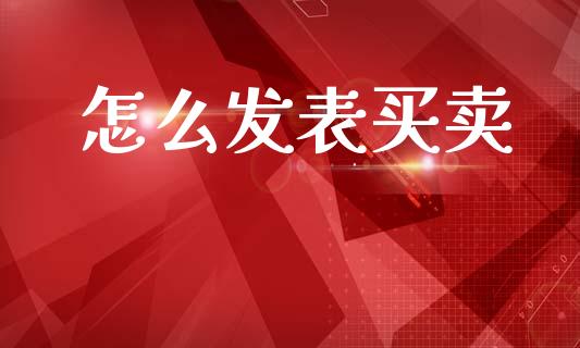 怎么发表买卖_https://m.ycdhulan.com_理财产品_第1张