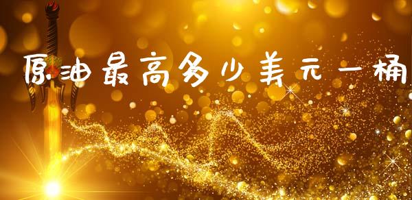 原油最高多少美元一桶_https://m.ycdhulan.com_股市在线_第1张