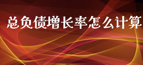 总负债增长率怎么计算_https://m.ycdhulan.com_财经要闻_第1张
