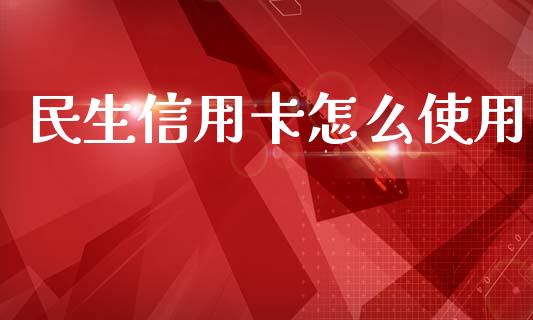 民生信用卡怎么使用_https://m.ycdhulan.com_财经要闻_第1张