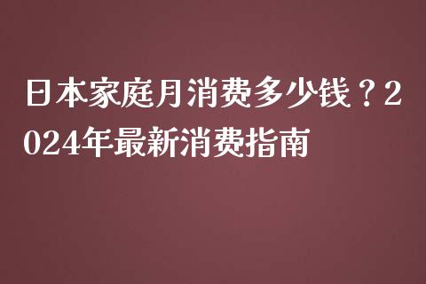 日本家庭月消费多少钱？2024年最新消费指南_https://m.ycdhulan.com_期货交易_第1张