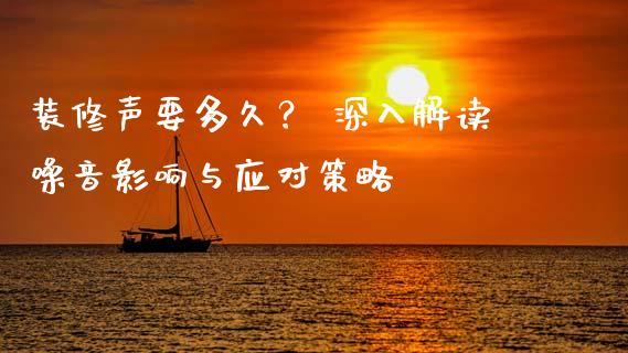 装修声要多久？ 深入解读噪音影响与应对策略_https://m.ycdhulan.com_证券新闻_第1张