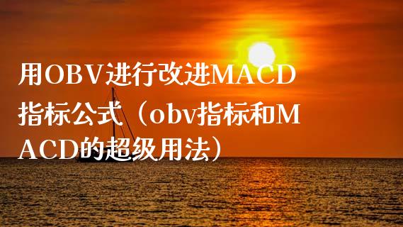 用OBV进行改进MACD指标公式（obv指标和MACD的超级用法）_https://m.ycdhulan.com_证券新闻_第1张