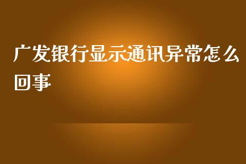 广发银行显示通讯异常怎么回事_https://m.ycdhulan.com_股市在线_第1张