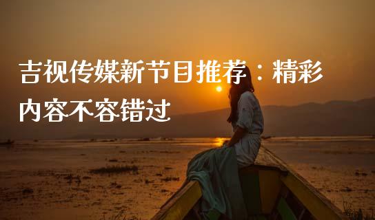 吉视传媒新节目推荐：精彩内容不容错过_https://m.ycdhulan.com_股市在线_第1张