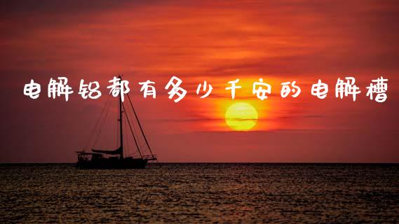 电解铝都有多少千安的电解槽_https://m.ycdhulan.com_理财产品_第1张