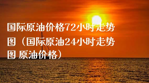 国际原油价格72小时走势图（国际原油24小时走势图 原油价格）_https://m.ycdhulan.com_理财产品_第1张
