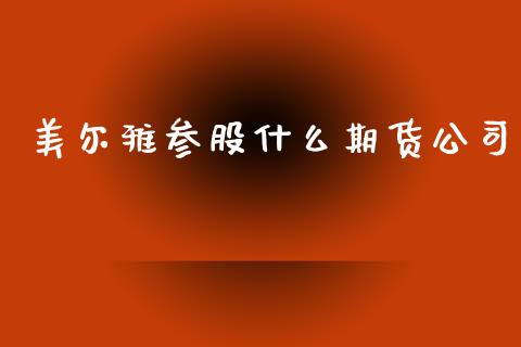 美尔雅参股什么期货公司_https://m.ycdhulan.com_期货交易_第1张