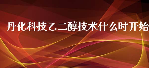 丹化科技乙二醇技术什么时开始_https://m.ycdhulan.com_理财产品_第1张