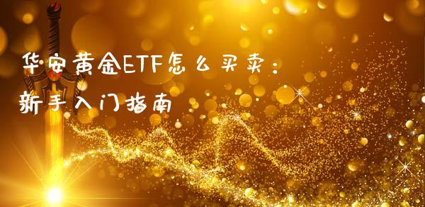 华安黄金ETF怎么买卖：新手入门指南_https://m.ycdhulan.com_理财产品_第1张