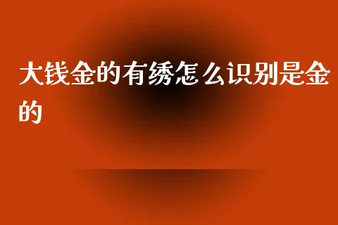 大钱金的有绣怎么识别是金的_https://m.ycdhulan.com_财经要闻_第1张