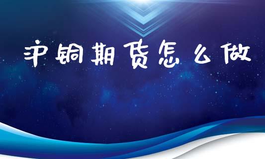 沪铜期货怎么做_https://m.ycdhulan.com_国际金融_第1张