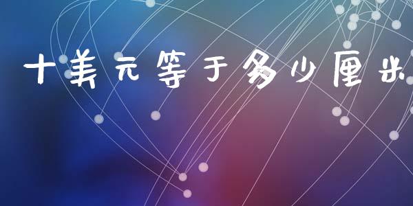 十美元等于多少厘米_https://m.ycdhulan.com_财经要闻_第1张