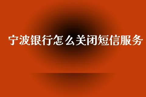 宁波银行怎么关闭短信服务_https://m.ycdhulan.com_国际金融_第1张