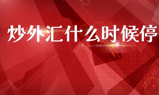 炒外汇什么时候停_https://m.ycdhulan.com_理财产品_第1张