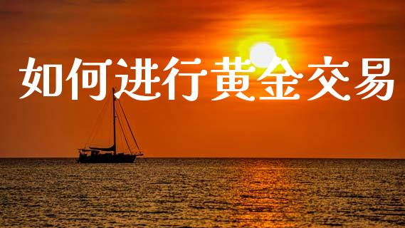 如何进行黄金交易_https://m.ycdhulan.com_财经要闻_第1张