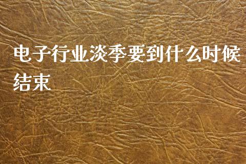 电子行业淡季要到什么时候结束_https://m.ycdhulan.com_财经要闻_第1张