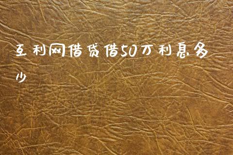 互利网借贷借50万利息多少_https://m.ycdhulan.com_财经要闻_第1张